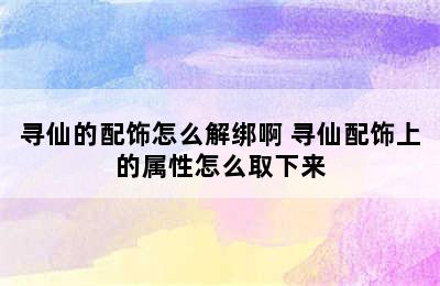 寻仙的配饰怎么解绑啊 寻仙配饰上的属性怎么取下来